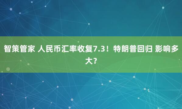 智策管家 人民币汇率收复7.3！特朗普回归 影响多大？