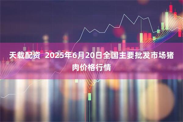 天载配资  2025年6月20日全国主要批发市场猪肉价格行情