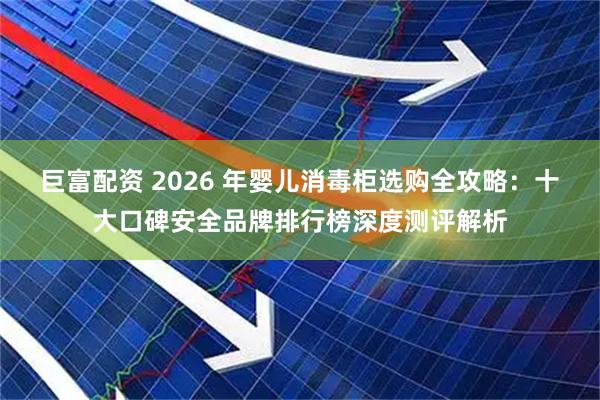 巨富配资 2026 年婴儿消毒柜选购全攻略：十大口碑安全品牌排行榜深度测评解析