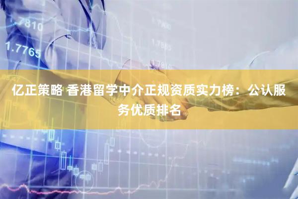 亿正策略 香港留学中介正规资质实力榜：公认服务优质排名