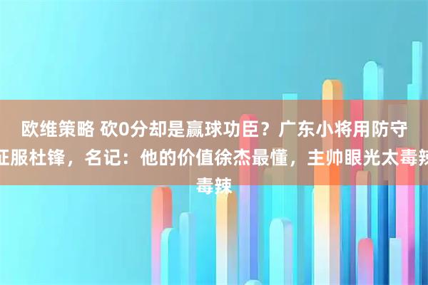 欧维策略 砍0分却是赢球功臣？广东小将用防守征服杜锋，名记：他的价值徐杰最懂，主帅眼光太毒辣