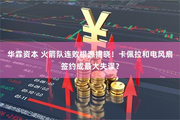 华霖资本 火箭队连败根源揭晓！卡佩拉和电风扇签约成最大失误？