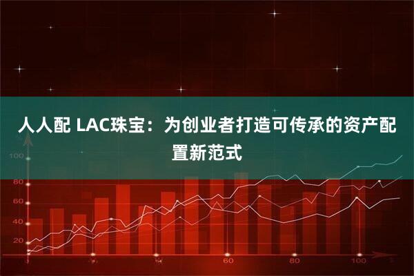 人人配 LAC珠宝：为创业者打造可传承的资产配置新范式