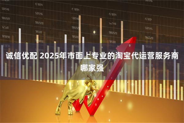 诚信优配 2025年市面上专业的淘宝代运营服务商哪家强