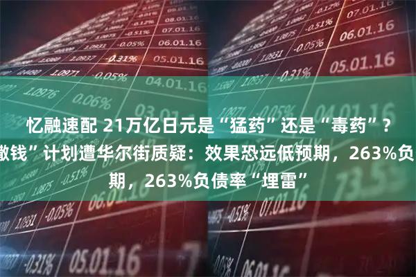 忆融速配 21万亿日元是“猛药”还是“毒药”？高市早苗“撒钱”计划遭华尔街质疑：效果恐远低预期，263%负债率“埋雷”