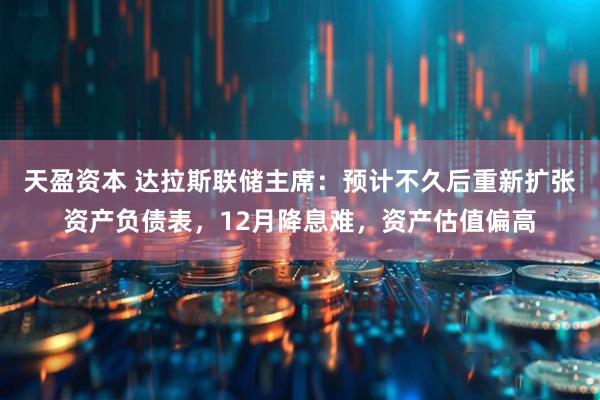 天盈资本 达拉斯联储主席：预计不久后重新扩张资产负债表，12月降息难，资产估值偏高