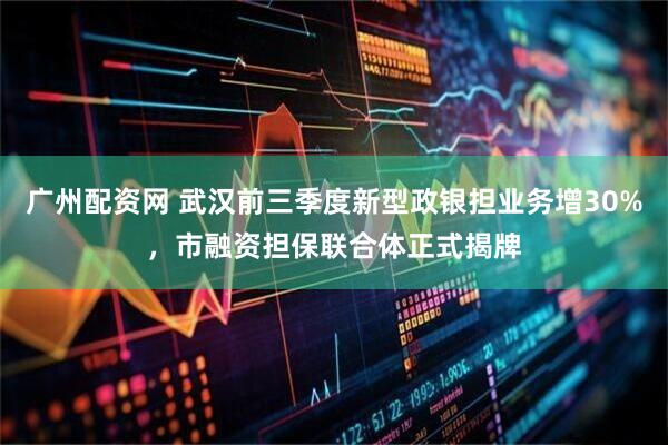 广州配资网 武汉前三季度新型政银担业务增30%，市融资担保联合体正式揭牌