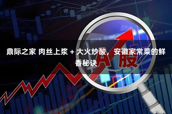 鼎际之家 肉丝上浆 + 大火炒酸，安徽家常菜的鲜香秘诀