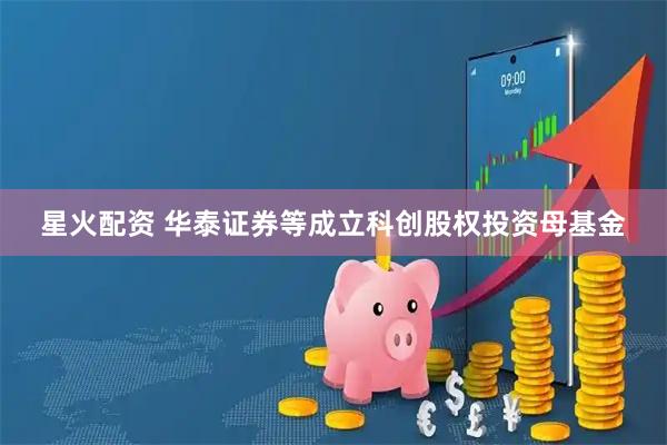 星火配资 华泰证券等成立科创股权投资母基金